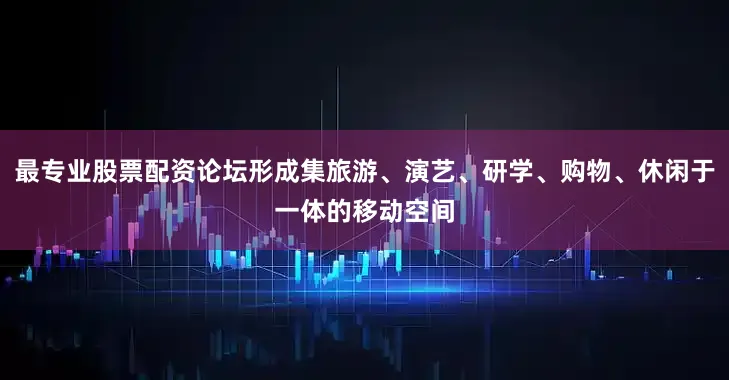 最专业股票配资论坛形成集旅游、演艺、研学、购物、休闲于一体的移动空间