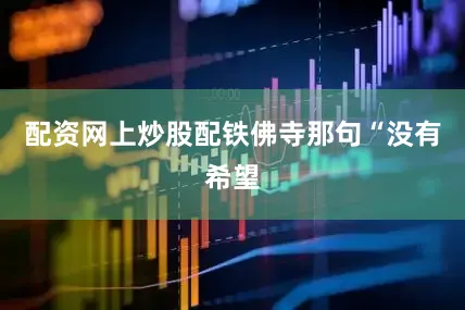 配资网上炒股配铁佛寺那句“没有希望