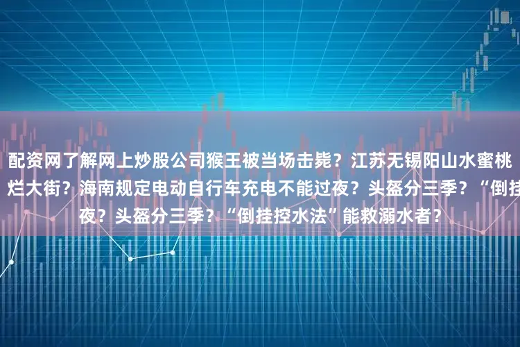 配资网了解网上炒股公司猴王被当场击毙？江苏无锡阳山水蜜桃断崖式跌价大量滞销、烂大街？海南规定电动自行车充电不能过夜？头盔分三季？“倒挂控水法”能救溺水者？