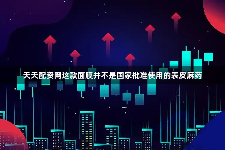 天天配资网这款面膜并不是国家批准使用的表皮麻药
