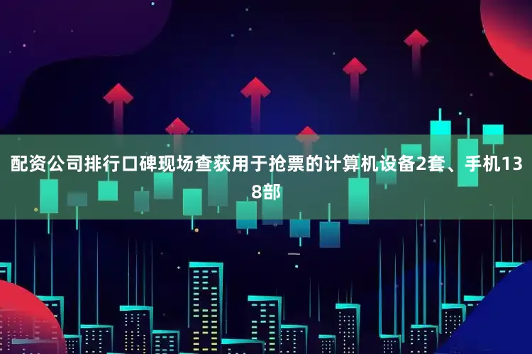 配资公司排行口碑现场查获用于抢票的计算机设备2套、手机138部