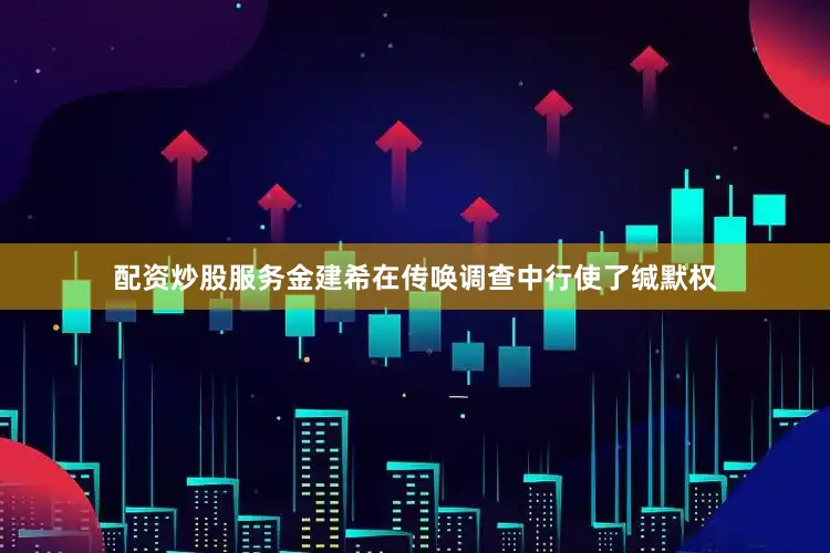 配资炒股服务金建希在传唤调查中行使了缄默权