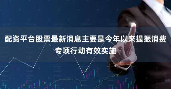 配资平台股票最新消息主要是今年以来提振消费专项行动有效实施
