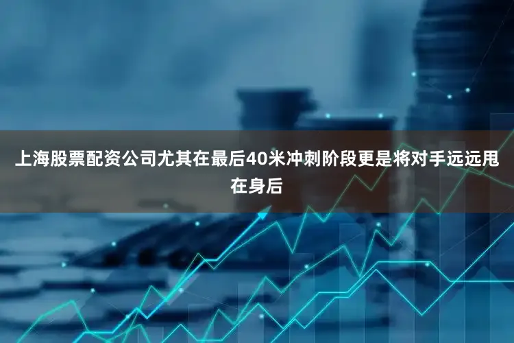 上海股票配资公司尤其在最后40米冲刺阶段更是将对手远远甩在身后