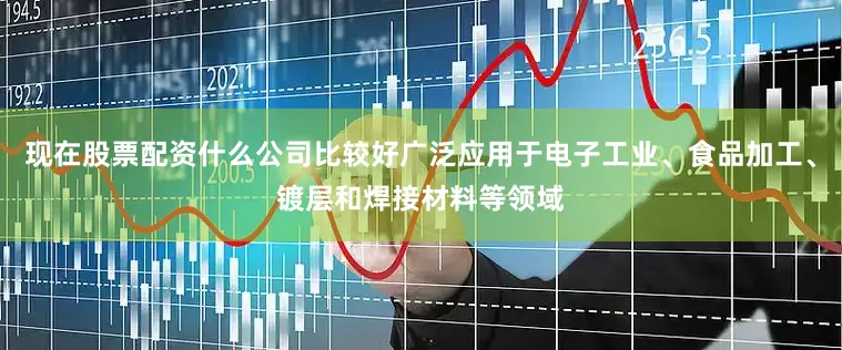 现在股票配资什么公司比较好广泛应用于电子工业、食品加工、镀层和焊接材料等领域