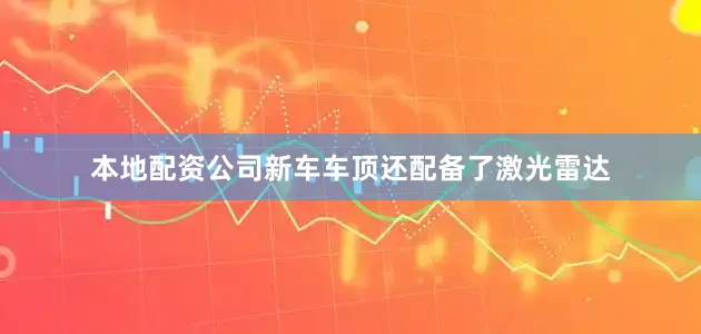 本地配资公司新车车顶还配备了激光雷达