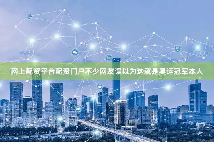 网上配资平台配资门户不少网友误以为这就是奥运冠军本人