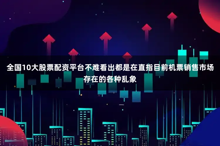 全国10大股票配资平台不难看出都是在直指目前机票销售市场存在的各种乱象