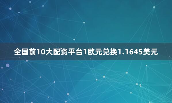 全国前10大配资平台1欧元兑换1.1645美元