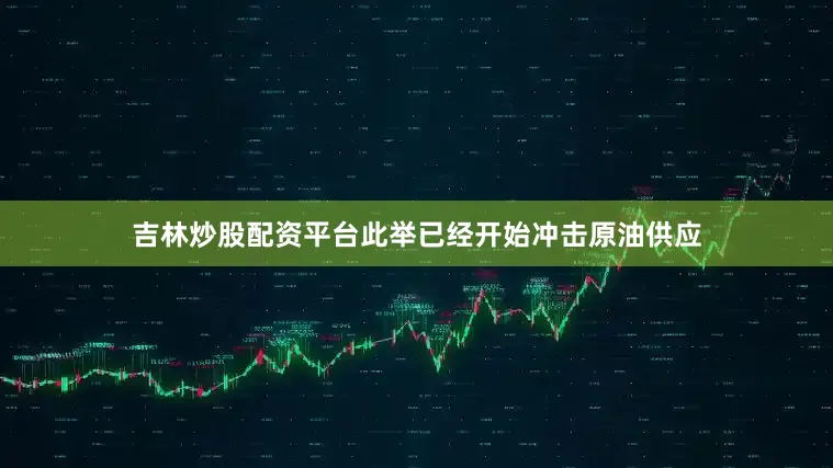 吉林炒股配资平台此举已经开始冲击原油供应