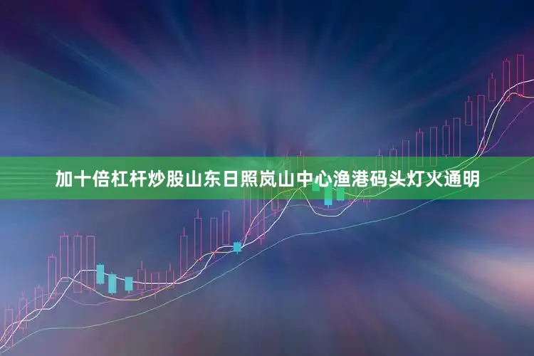 加十倍杠杆炒股山东日照岚山中心渔港码头灯火通明