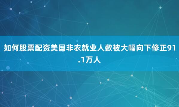 如何股票配资美国非农就业人数被大幅向下修正91.1万人
