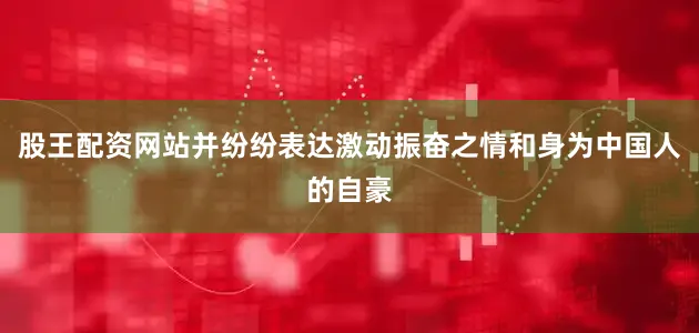 股王配资网站并纷纷表达激动振奋之情和身为中国人的自豪