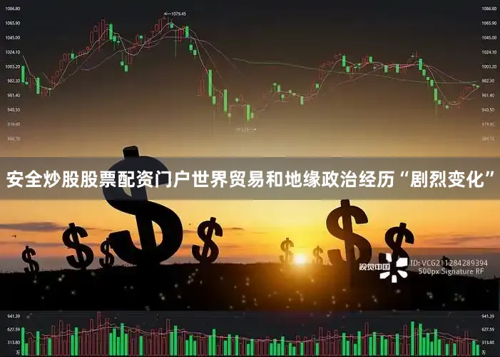 安全炒股股票配资门户世界贸易和地缘政治经历“剧烈变化”