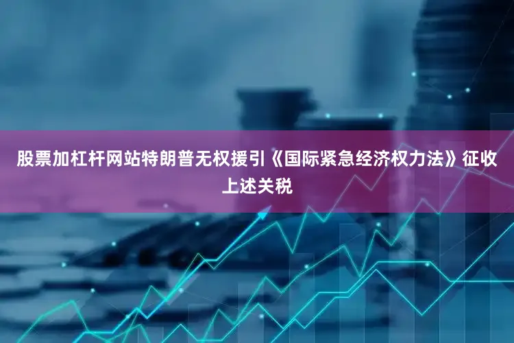 股票加杠杆网站特朗普无权援引《国际紧急经济权力法》征收上述关税