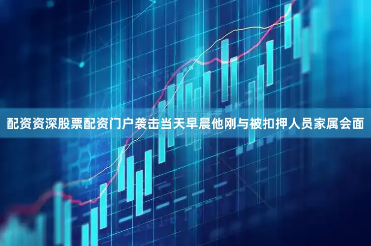 配资资深股票配资门户袭击当天早晨他刚与被扣押人员家属会面