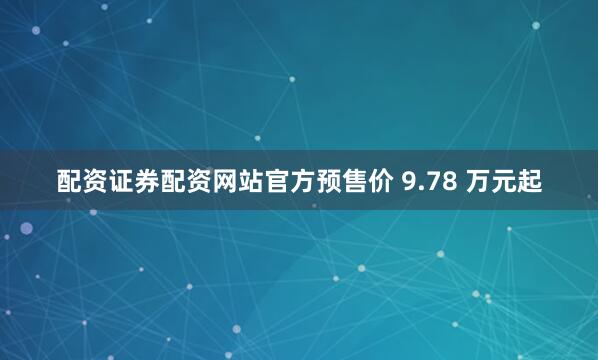 配资证券配资网站官方预售价 9.78 万元起