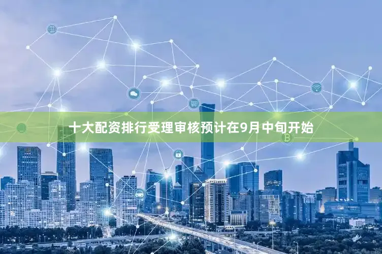 十大配资排行受理审核预计在9月中旬开始