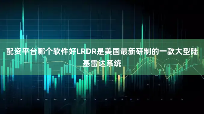 配资平台哪个软件好LRDR是美国最新研制的一款大型陆基雷达系统