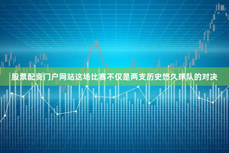 股票配资门户网站这场比赛不仅是两支历史悠久球队的对决