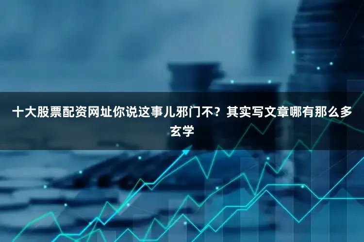 十大股票配资网址你说这事儿邪门不？其实写文章哪有那么多玄学