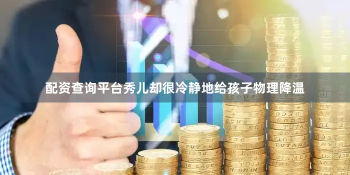 配资查询平台秀儿却很冷静地给孩子物理降温