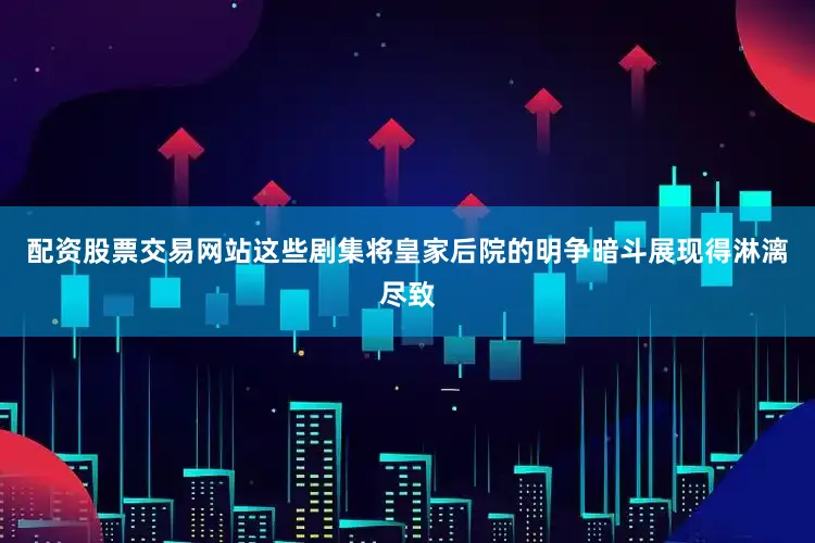 配资股票交易网站这些剧集将皇家后院的明争暗斗展现得淋漓尽致